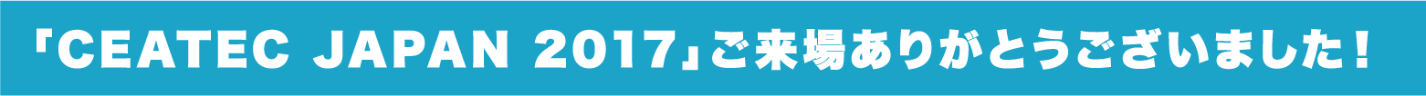 「CEATEC JAPAN 2017」ご来場ありがとうございました！
